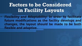 Factors to be Considered
in Facility Layouts
• Flexibility and Adaptability: In order to facilitate
future modifications as the facility develops and
changes, the layout should be made to be both
flexible and adaptive.
 