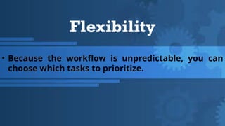 Flexibility
• Because the workflow is unpredictable, you can
choose which tasks to prioritize.
 