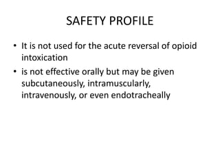 SAFETY PROFILE
• It is not used for the acute reversal of opioid
intoxication
• is not effective orally but may be given
subcutaneously, intramuscularly,
intravenously, or even endotracheally
 