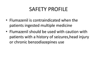 SAFETY PROFILE
• Flumazenil is contraindicated when the
patients ingested multiple medicine
• Flumazenil should be used with caution with
patients with a history of seizures,head injury
or chronic benzodiazepines use
 