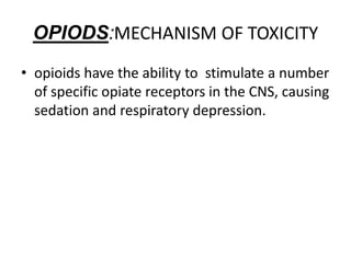 OPIODS:MECHANISM OF TOXICITY
• opioids have the ability to stimulate a number
of specific opiate receptors in the CNS, causing
sedation and respiratory depression.
 
