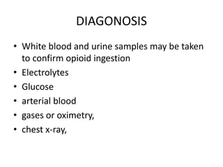DIAGONOSIS
• White blood and urine samples may be taken
to confirm opioid ingestion
• Electrolytes
• Glucose
• arterial blood
• gases or oximetry,
• chest x-ray,
 