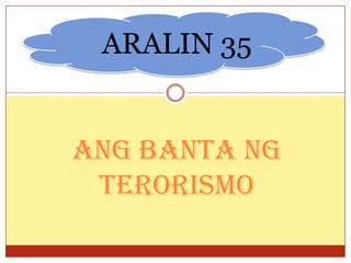 ARALIN 35
Ang Banta ng
Terorismo
 
