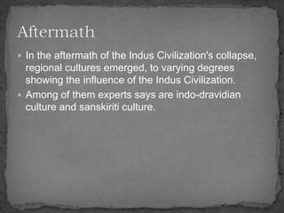  In the aftermath of the Indus Civilization's collapse,
regional cultures emerged, to varying degrees
showing the influence of the Indus Civilization.
 Among of them experts says are indo-dravidian
culture and sanskiriti culture.
 