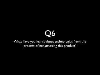 Q6
What have you learnt about technologies from the
process of constructing this product?
 