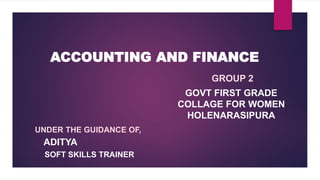 ACCOUNTING AND FINANCE
UNDER THE GUIDANCE OF,
ADITYA
SOFT SKILLS TRAINER
GROUP 2
GOVT FIRST GRADE
COLLAGE FOR WOMEN
HOLENARASIPURA
 