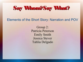 Say W
hom?Say W
hat?
Elements of the Short Story: Narration and POV
Group 2:
Patricia Peterson
Emily Smith
Jessica Stever
Tahlia Delgado

 