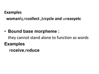 Examples
womanly,recollect ,bicycle and uneasyetc
• Bound base morpheme :
they cannot stand alone to function as words
Examples
receive,reduce
 