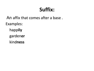 Suffix:
An affix that comes after a base .
Examples:
happily
gardener
kindness
 