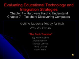 Evaluating Educational Technology and
         Integration Strategies
  Chapter 4 – Hardware Hard to Understand
 Chapter 7 – Teachers Discovering Computers

         Getting Students Ready for their
                Web 2.0 Future

               “The Tech Treckies”
                 Joy Fierro-Ogden
                  Betsy Huberth
                 Therese Lamica
                   Krista Lissner
                    Dawn Verini
 