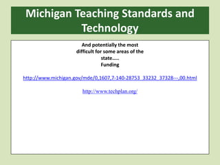 Michigan Teaching Standards and TechnologyAnd potentially the mostdifficult for some areas of thestate…..Fundinghttp://www.michigan.gov/mde/0,1607,7-140-28753_33232_37328---,00.htmlhttp://www.techplan.org/