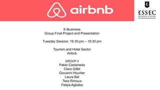 E-Business
Group Final Project and Presentation
Tuesday Session: 16:30 pm – 19:30 pm
Tourism and Hotel Sector
Airbnb
GROUP 2
Pablo Castaneda
Clara Gillet
Giovanni Hourlier
Laura Bal
Tess Rimoux
Felipa Agbaba
 