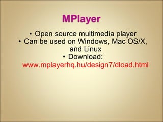 Open source multimedia player Can be used on Windows, Mac OS/X, and Linux Download:  www.mplayerhq.hu/design7/dload.html 