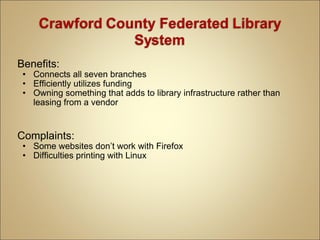 Benefits: Connects all seven branches Efficiently utilizes funding Owning something that adds to library infrastructure rather than leasing from a vendor Complaints: Some websites don’t work with Firefox Difficulties printing with Linux 