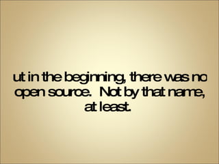 But in the beginning, there was no open source.  Not by that name, at least.  