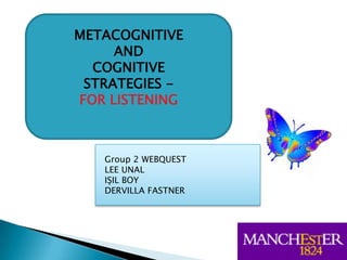 METACOGNITIVE ANDCOGNITIVE STRATEGIES - ,[object Object],FOR LISTENING,[object Object],Group 2 WEBQUEST,[object Object],LEE UNAL,[object Object],IŞIL BOY,[object Object],DERVILLA FASTNER,[object Object]
