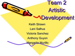 Team 2  Artistic  Development Keith Strawn  Lani Salhus Victoria Sanchez Anthony Guyon Margarito Murillo 