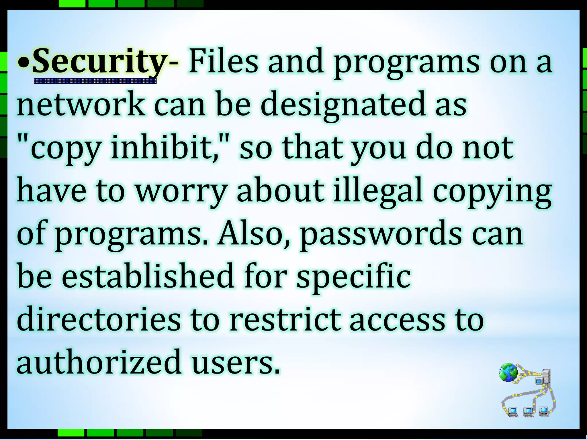 •Security- Files and programs on a 
network can be designated as 
"copy inhibit," so that you do not 
have to worry about illegal copying 
of programs. Also, passwords can 
be established for specific 
directories to restrict access to 
authorized users. 
 