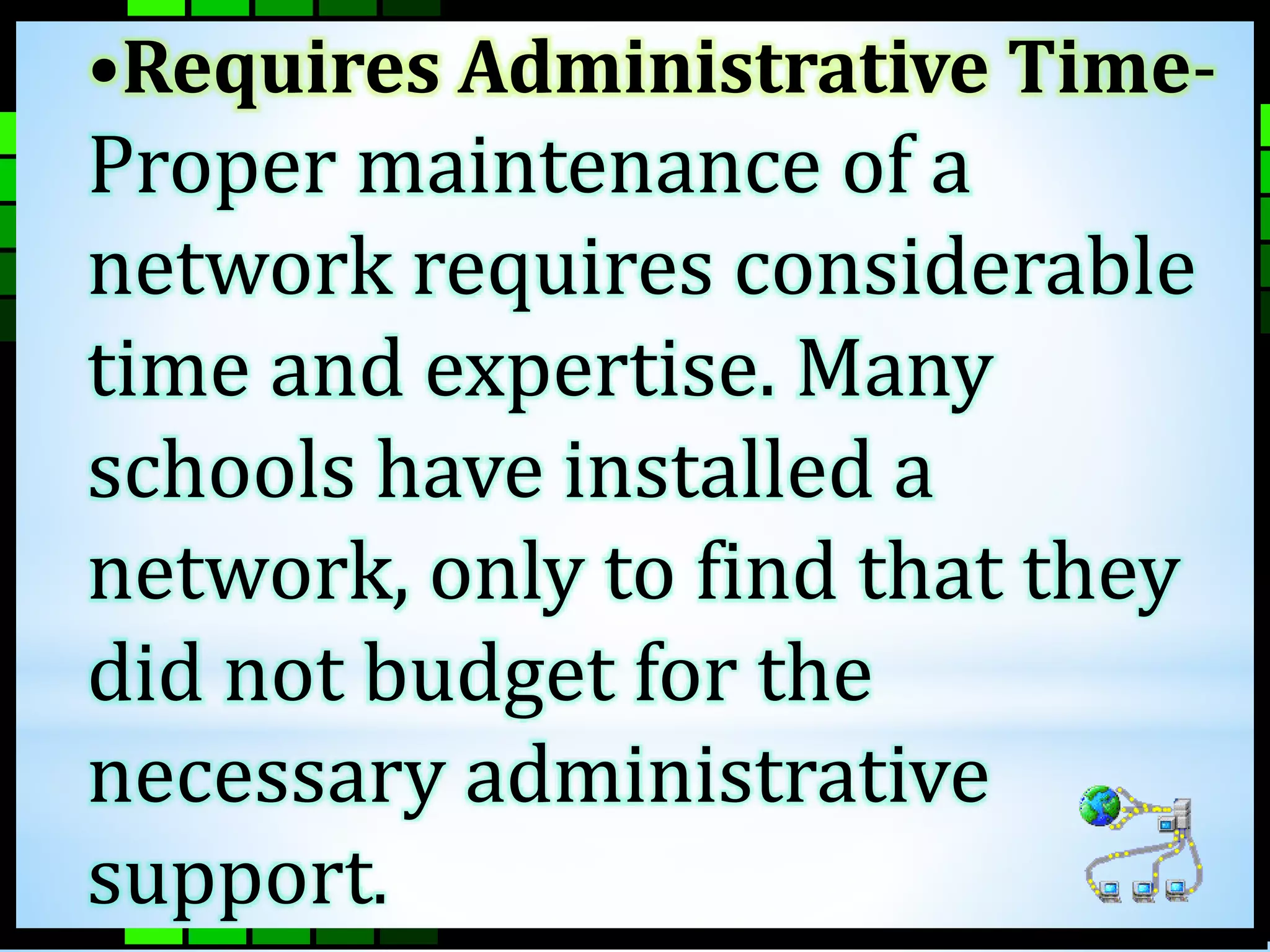 •Requires Administrative Time- 
Proper maintenance of a 
network requires considerable 
time and expertise. Many 
schools have installed a 
network, only to find that they 
did not budget for the 
necessary administrative 
support. 
 
