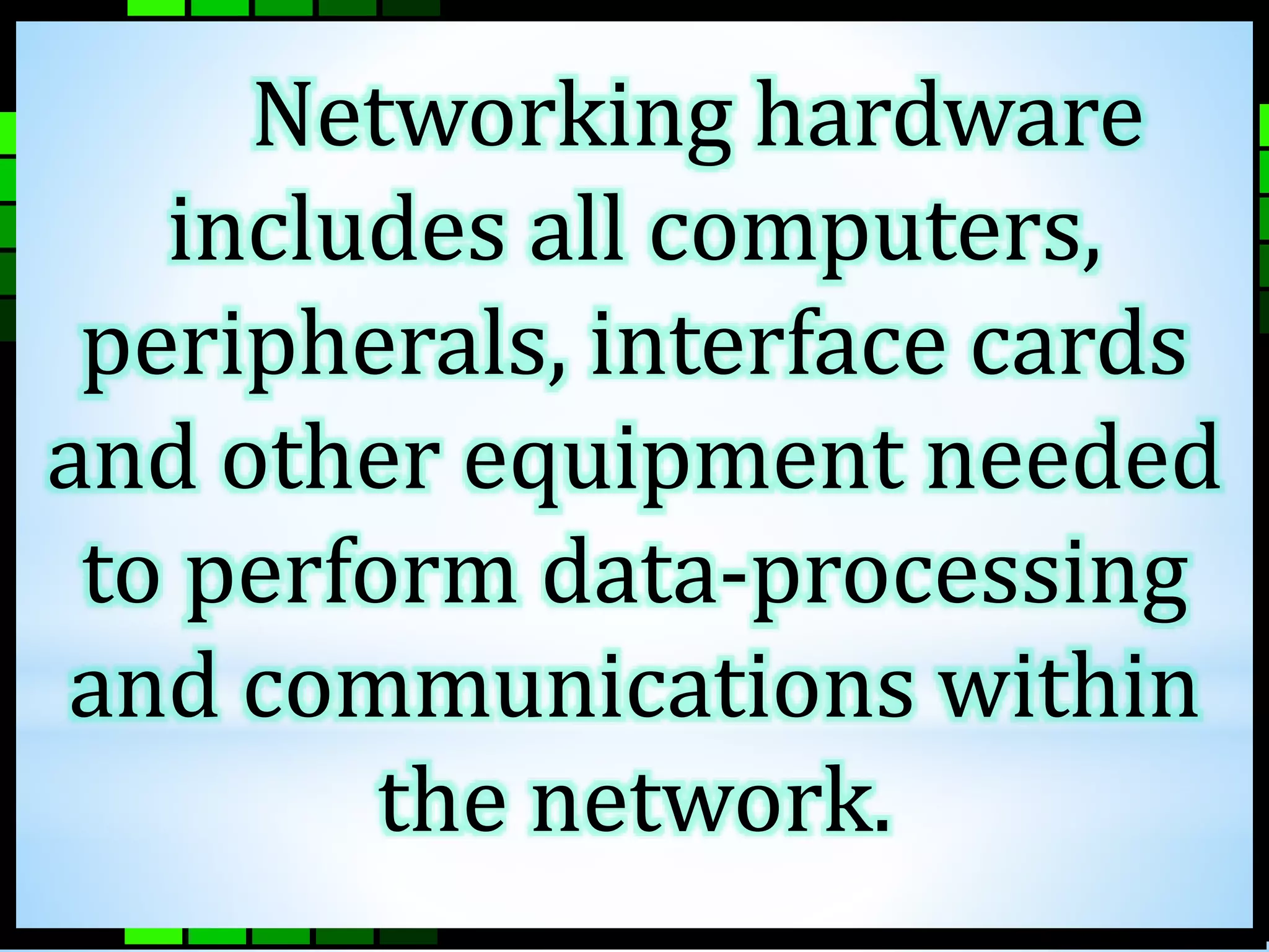 Networking hardware 
includes all computers, 
peripherals, interface cards 
and other equipment needed 
to perform data-processing 
and communications within 
the network. 
 