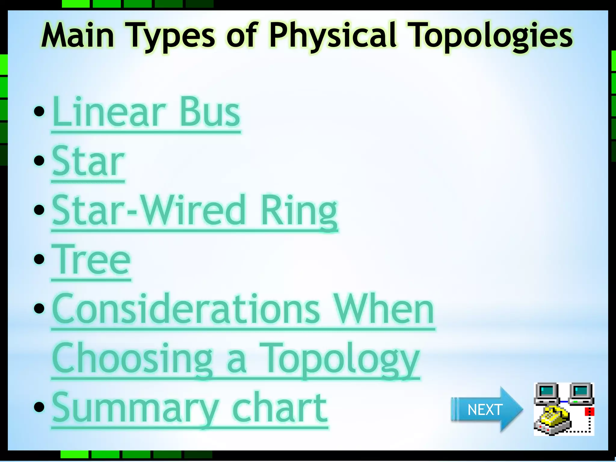 Main Types of Physical Topologies 
• Linear Bus 
• Star 
• Star-Wired Ring 
•Tree 
•Considerations When 
Choosing a Topology 
•Summary chart NEXT 
 