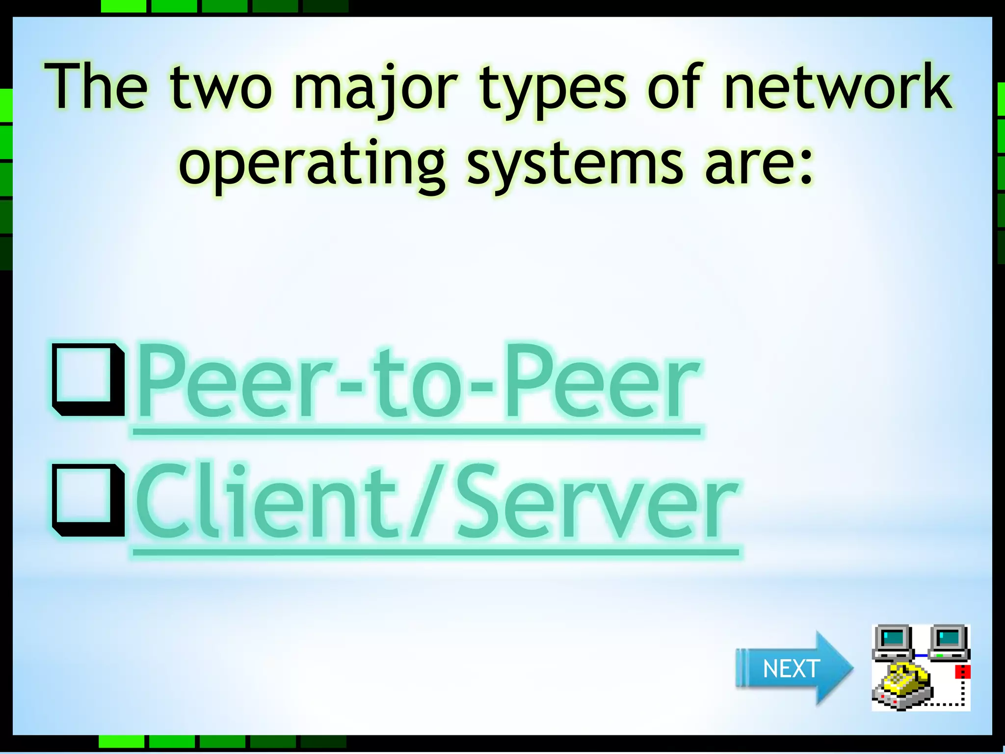The two major types of network 
operating systems are: 
Peer-to-Peer 
Client/Server 
NEXT 
 