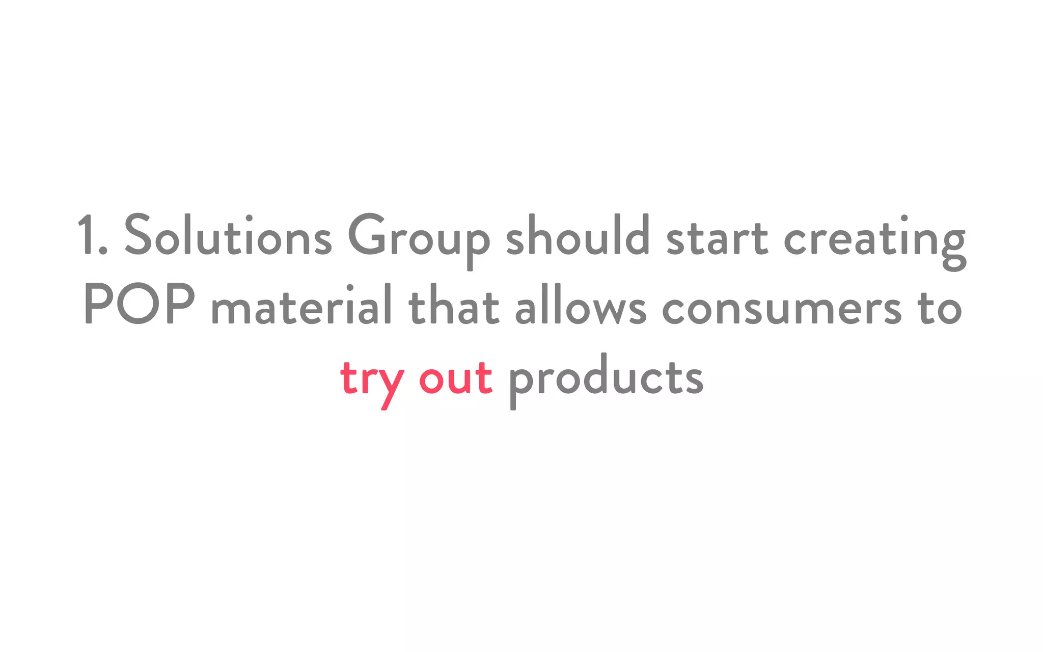 1. Solutions Group should start creating
POP material that allows consumers to
try out products
