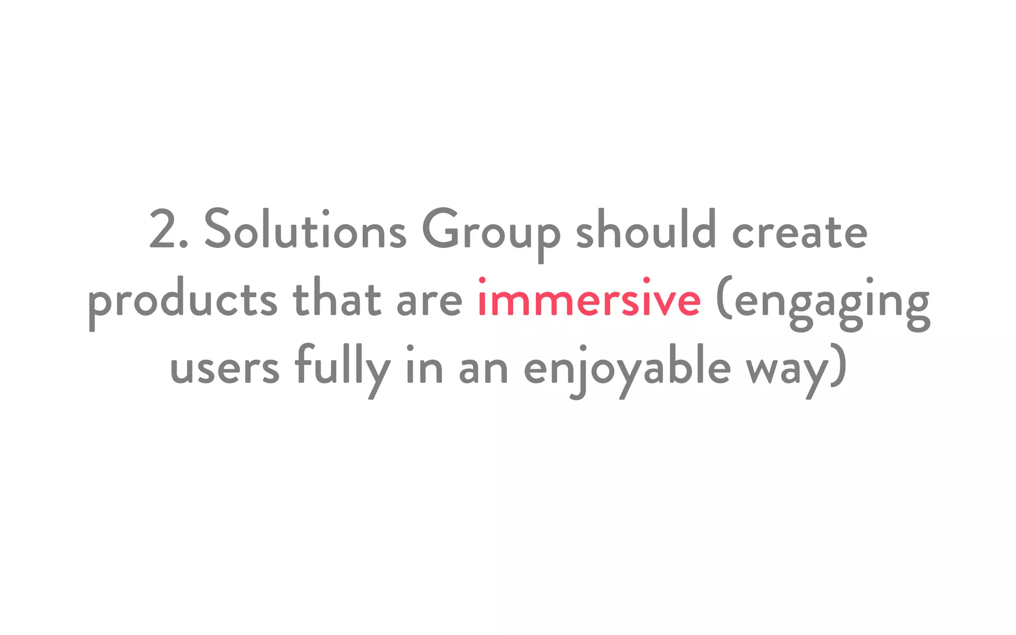 2. Solutions Group should create
products that are immersive (engaging
users fully in an enjoyable way)