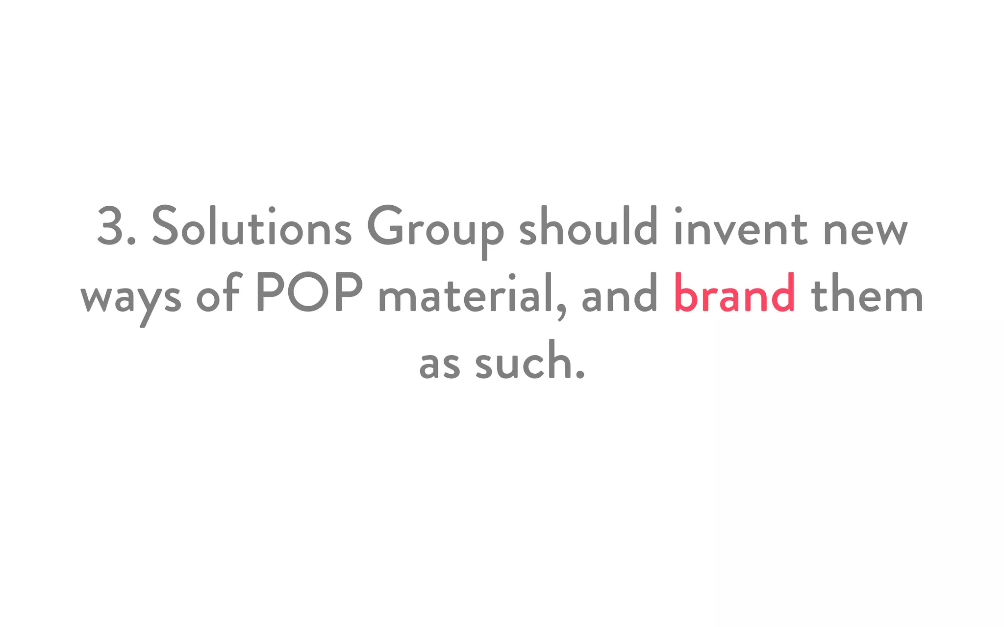 3. Solutions Group should invent new
ways of POP material, and brand them
as such.