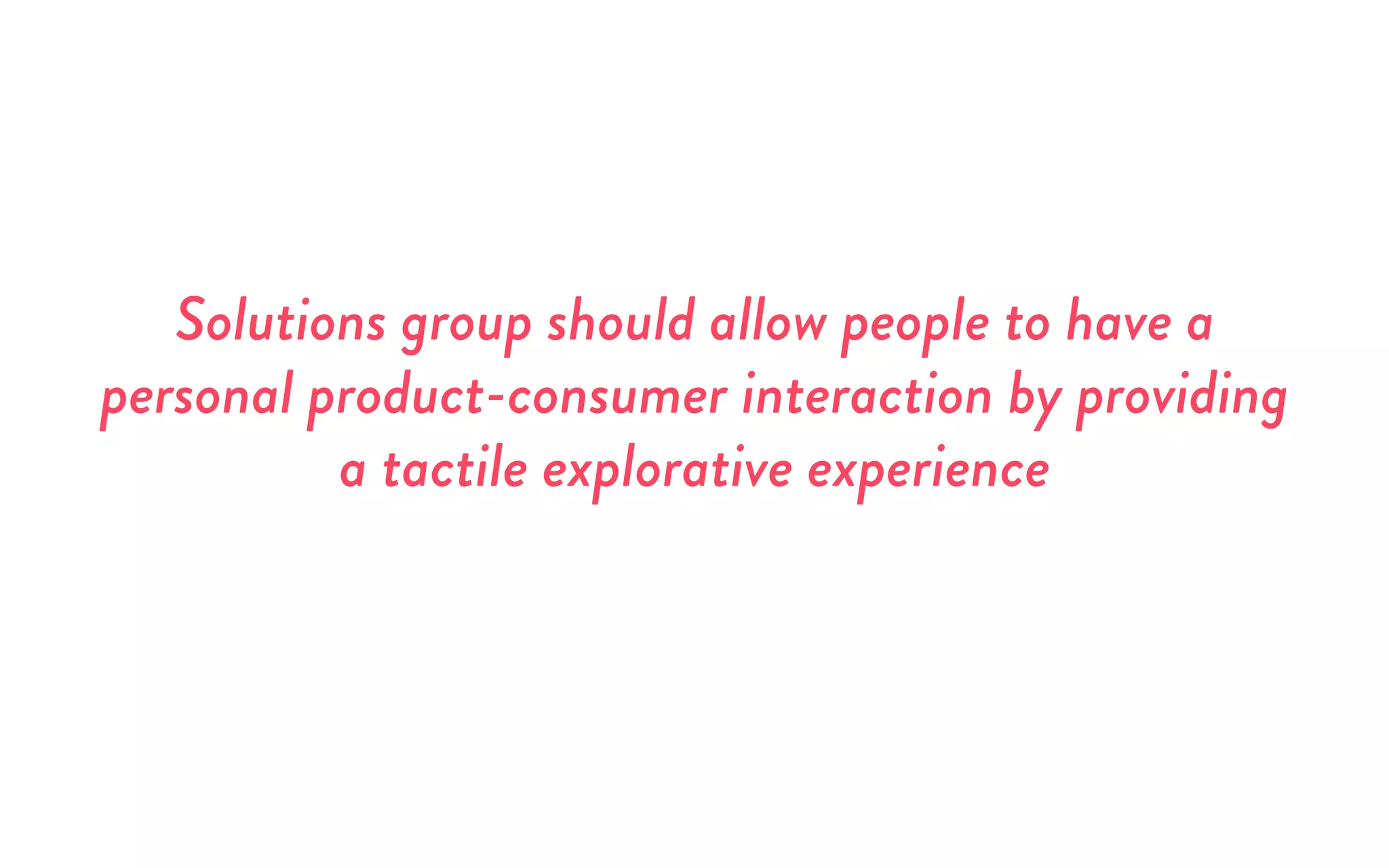 Solutions group should allow people to have a
personal product-consumer interaction by providing
a tactile explorative experience
