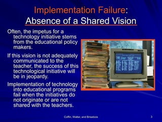 Coffin, Walter, and Brisebois 3
Implementation Failure:
Absence of a Shared Vision
Often, the impetus for a
technology ini...