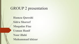 GROUP 2 presentation
Hamza Qureshi
Sidra Shareef
Muqadas Fiaz
Usman Hanif
Noor illahi
Muhammad khizar
 