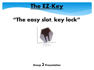 Group 2Presentation
The EZ-Key
“The easy slot, key lock”
 