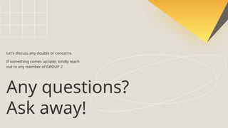 Any questions?
Ask away!
Let's discuss any doubts or concerns.
If something comes up later, kindly reach
out to any member of GROUP 2
 