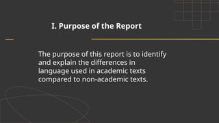 I. Purpose of the Report
The purpose of this report is to identify
and explain the differences in
language used in academic texts
compared to non-academic texts.
 