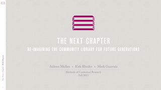 the next chapter
The Next Chapter RAS Report

re-imagining the communit y library for future generations

i

Aidenn Mullen + Kirk Rhodes + Mark Guarraia
Methods of Contextual Research
Fall 2013

 