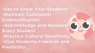 •​Get to Know Your Students
•​Maintain Consistent
Communication
•​Acknowledge and Respect
Every Student
•​Practice Cultural Sensitivity
•​Give Students Freedom and
Flexibility
 