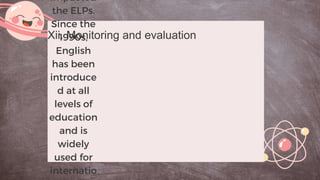 impacted
the ELPs.
Since the
1990s,
English
has been
introduce
d at all
levels of
education
and is
widely
used for
internatio
Xii. Monitoring and evaluation
 