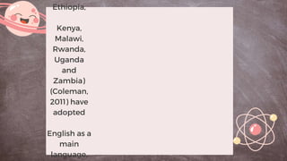Ethiopia,
Kenya,
Malawi,
Rwanda,
Uganda
and
Zambia)
(Coleman,
2011) have
adopted
English as a
main
language,
 