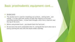 Basic prosthodontic equipment cont.,,
 Alcohol torch
 The alcohol torch is used for smoothing wax surfaces , setting tee...