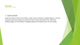 Cont.,,,
 Crown removal
Used to remove crown from tooth, when crown remover is used properly , the tip
is placed over the...