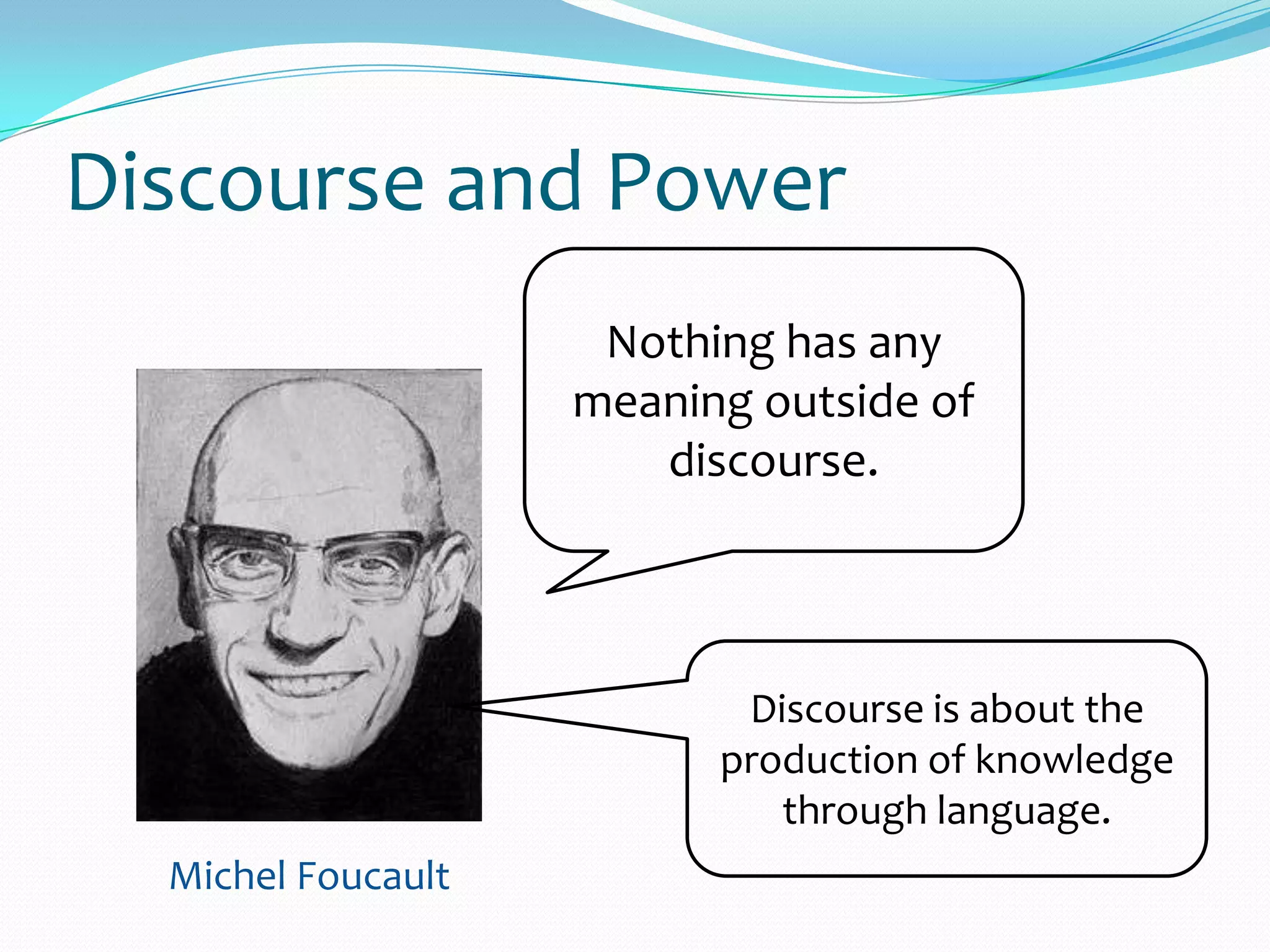 Discourse and Power
Discourse is about the
production of knowledge
through language.
Michel Foucault
Nothing has any
meaning outside of
discourse.
 