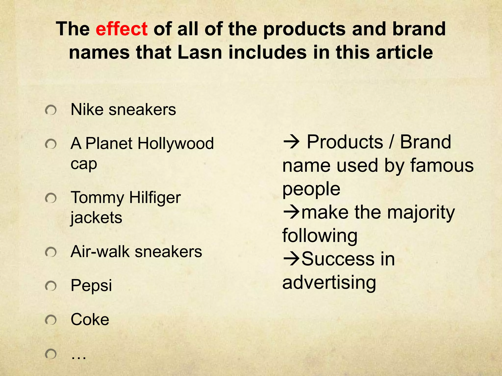 The effect of all of the products and brand
names that Lasn includes in this article
Nike sneakers
A Planet Hollywood
cap
Tommy Hilfiger
jackets
Air-walk sneakers
Pepsi
Coke
…
 Products / Brand
name used by famous
people
make the majority
following
Success in
advertising
 