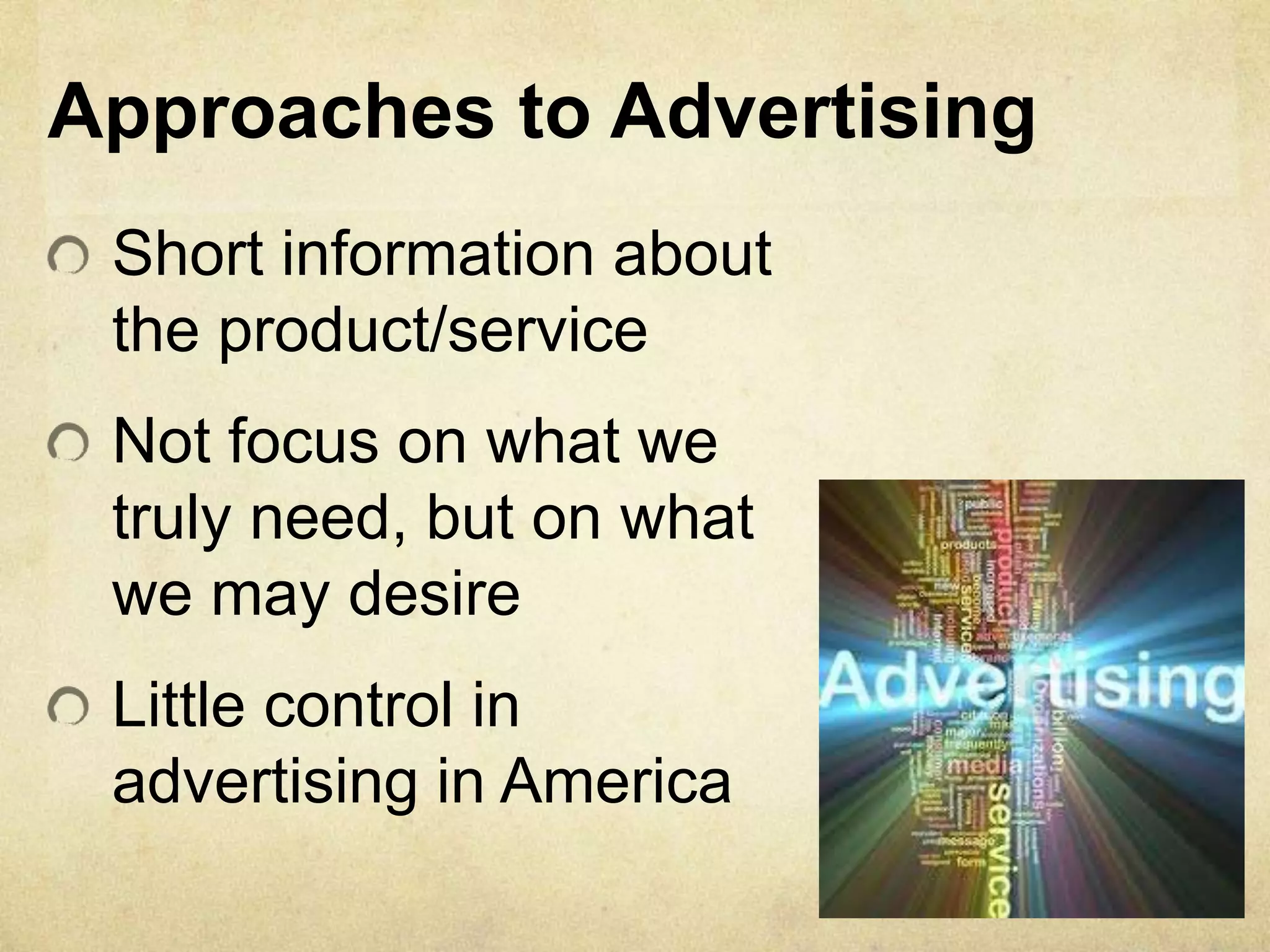 Short information about
the product/service
Not focus on what we
truly need, but on what
we may desire
Little control in
advertising in America
Approaches to Advertising
 