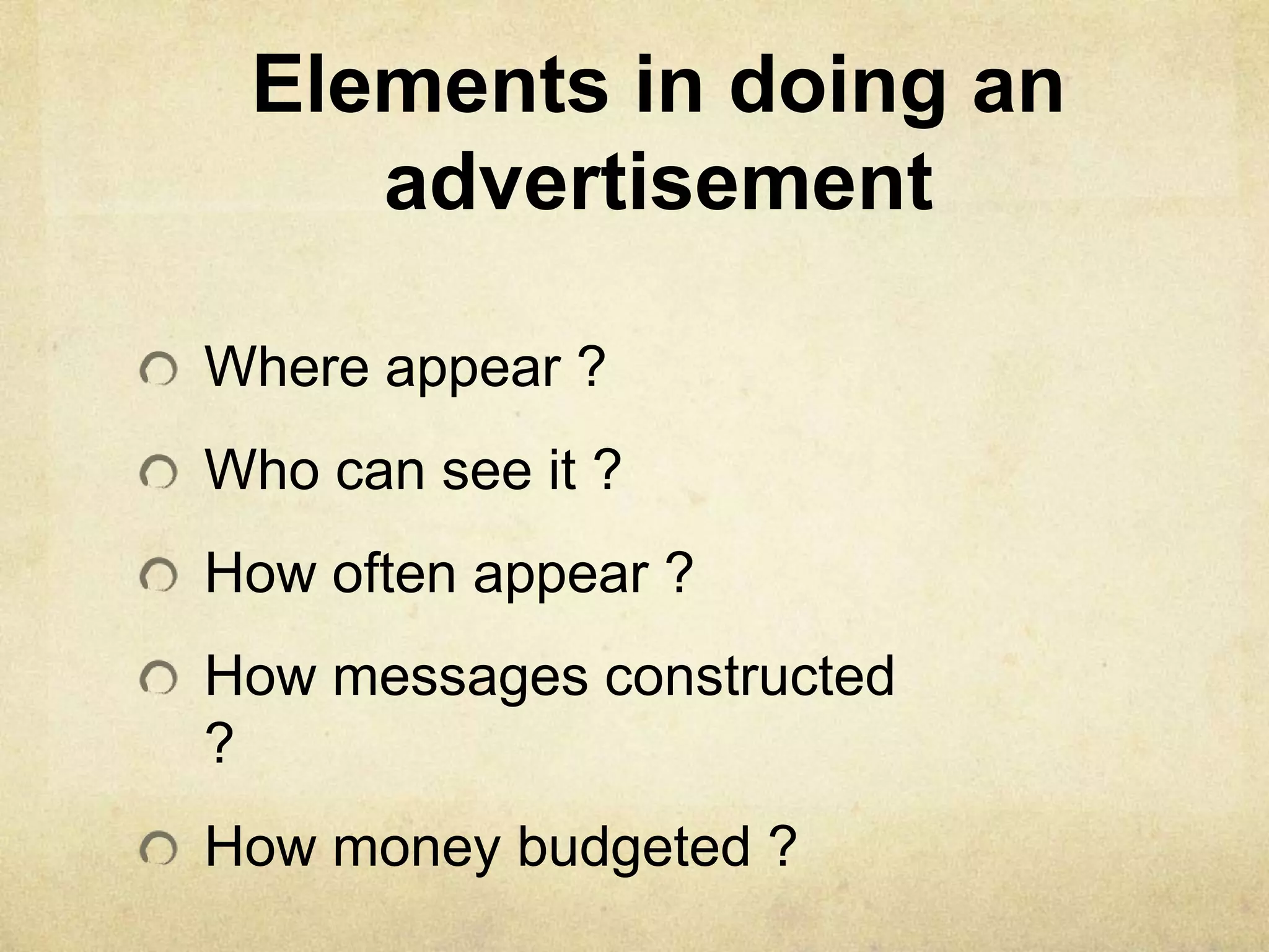 Elements in doing an
advertisement
Where appear ?
Who can see it ?
How often appear ?
How messages constructed
?
How money budgeted ?
 