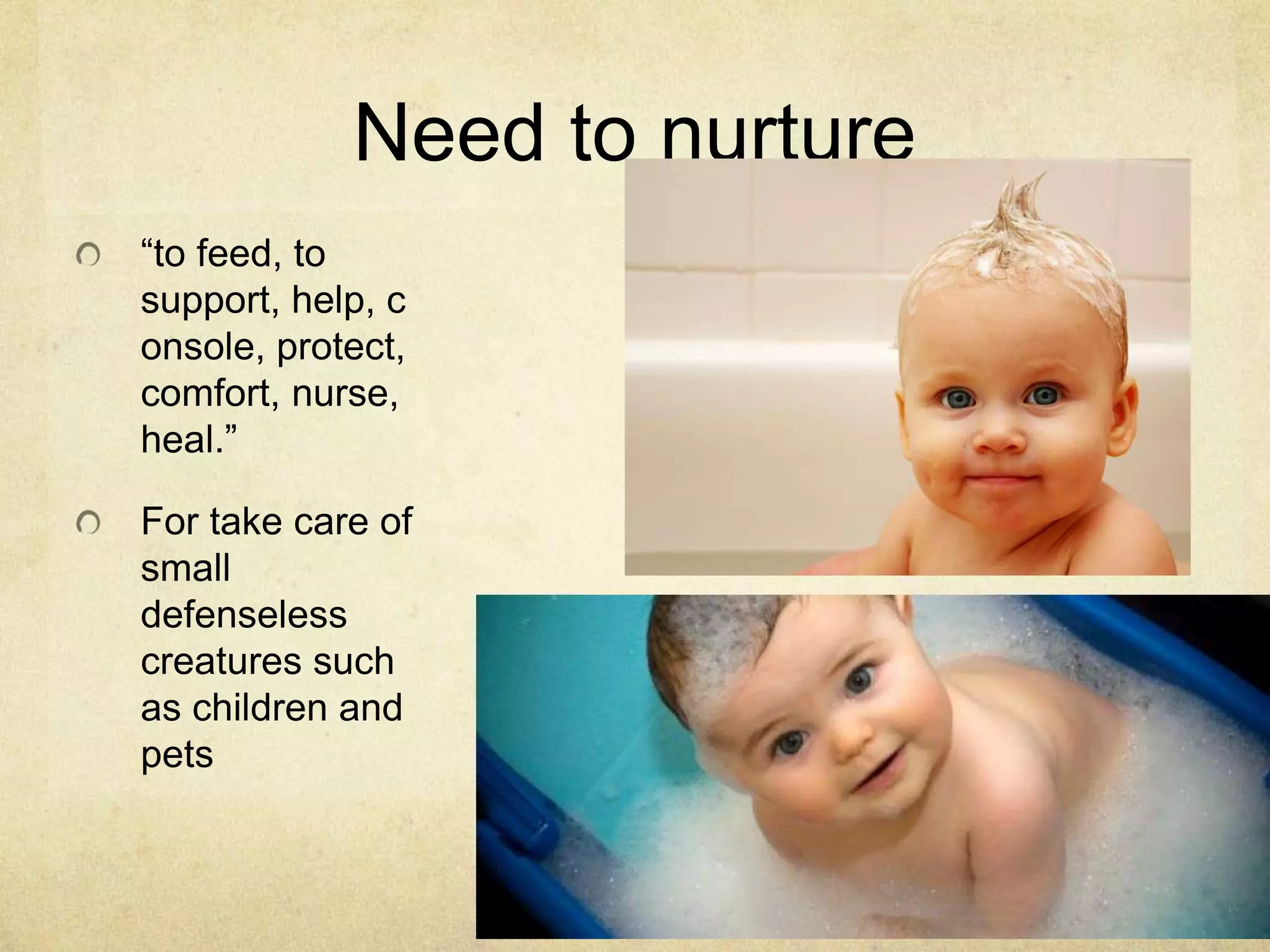 Need to nurture
“to feed, to
support, help, c
onsole, protect,
comfort, nurse,
heal.”
For take care of
small
defenseless
creatures such
as children and
pets
 