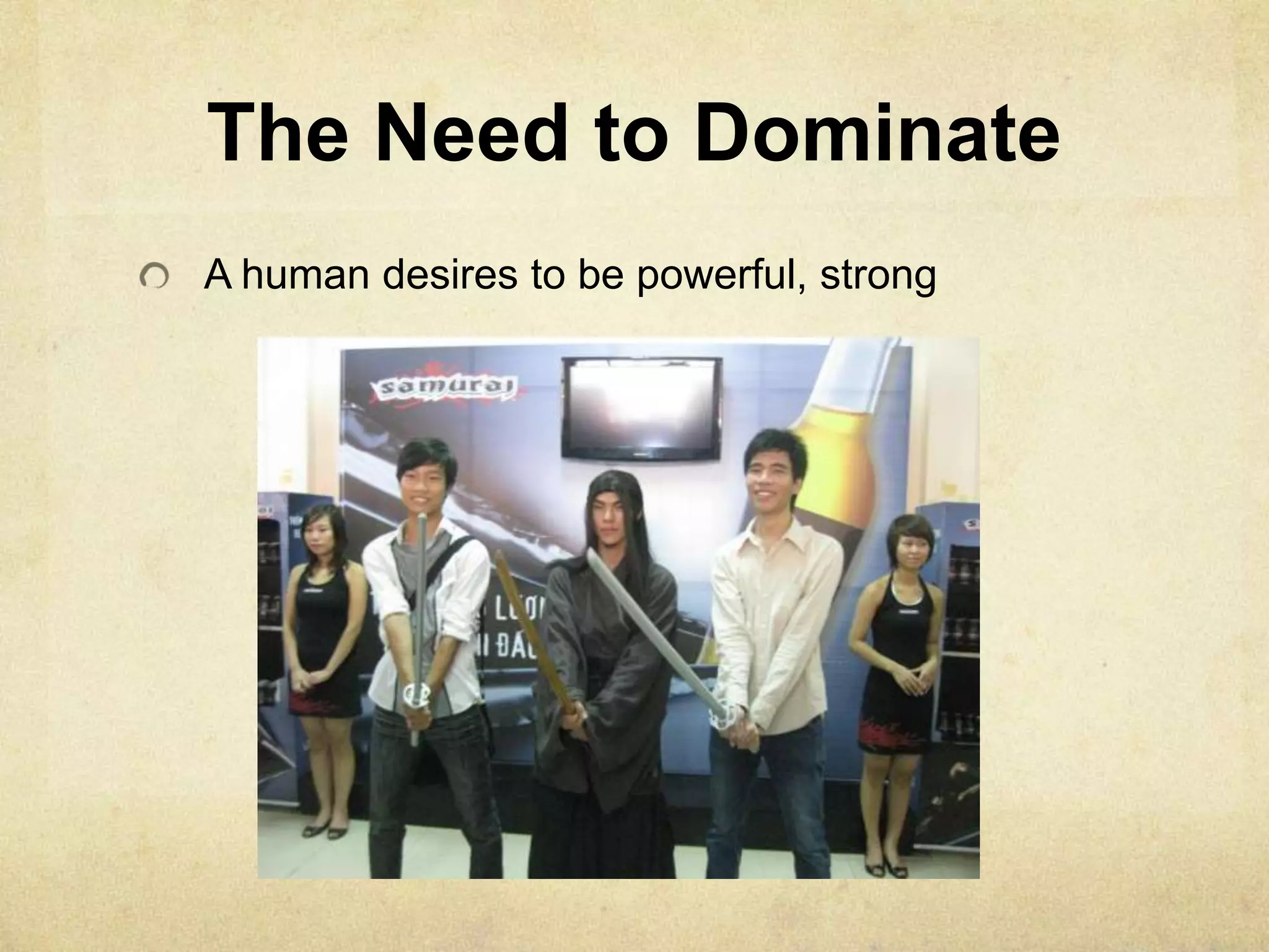 The Need to Dominate
A human desires to be powerful, strong
 