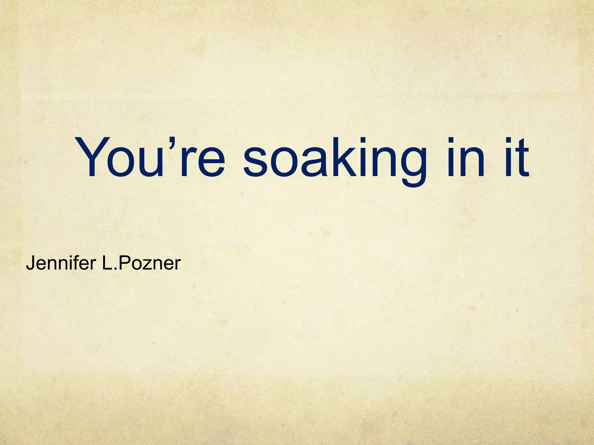 You’re soaking in it
Jennifer L.Pozner
 