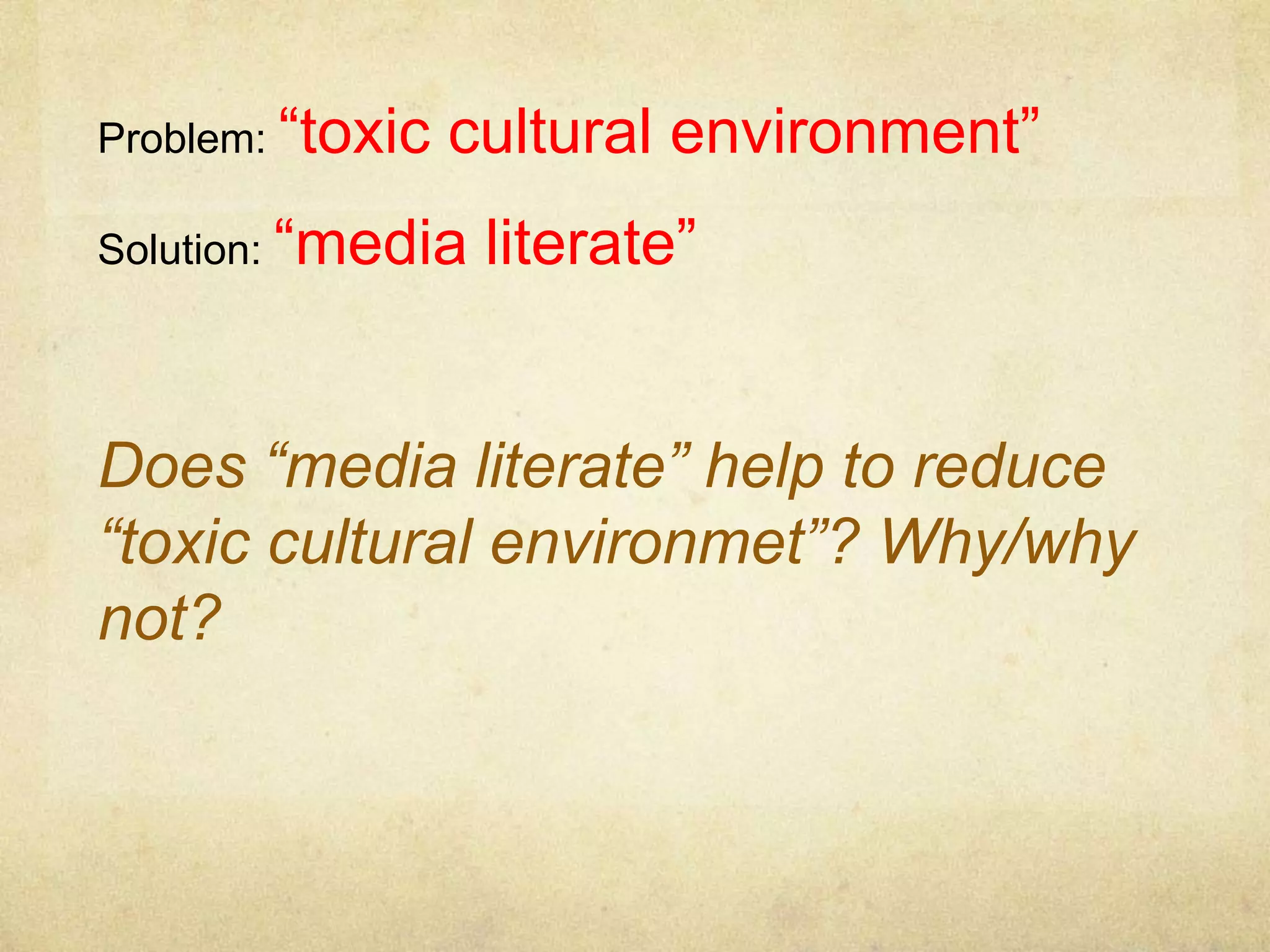 Problem: “toxic cultural environment”
Solution: “media literate”
Does “media literate” help to reduce
“toxic cultural environmet”? Why/why
not?
 