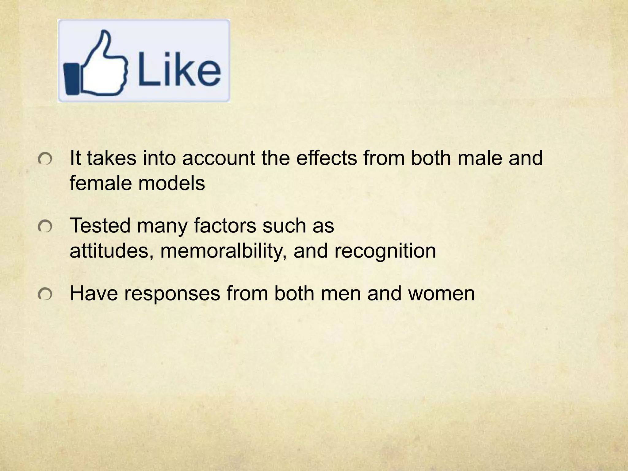 It takes into account the effects from both male and
female models
Tested many factors such as
attitudes, memoralbility, and recognition
Have responses from both men and women
 